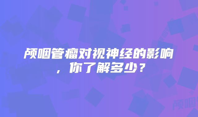 颅咽管瘤对视神经的影响，你了解多少？