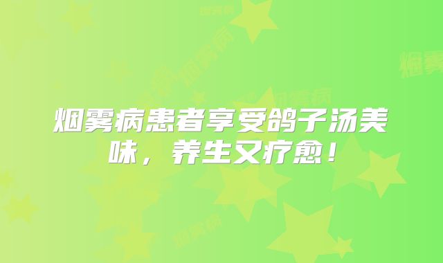 烟雾病患者享受鸽子汤美味，养生又疗愈！
