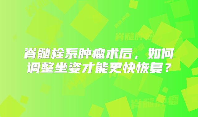 脊髓栓系肿瘤术后，如何调整坐姿才能更快恢复？