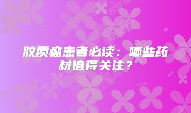 胶质瘤患者必读：哪些药材值得关注？