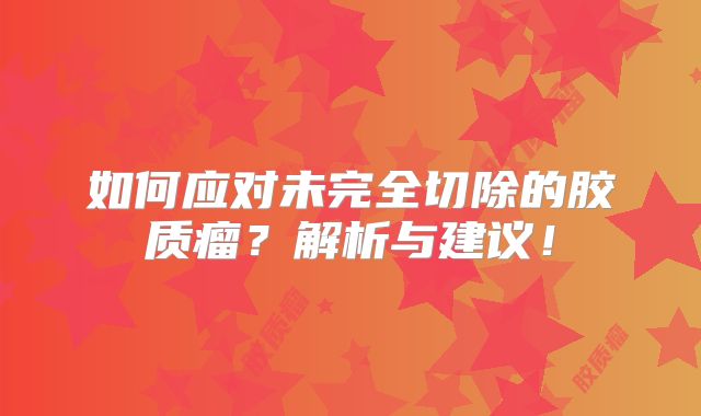 如何应对未完全切除的胶质瘤？解析与建议！