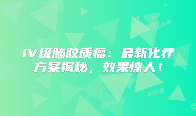 IV级脑胶质瘤：最新化疗方案揭秘，效果惊人！