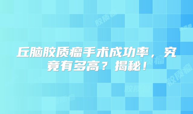 丘脑胶质瘤手术成功率，究竟有多高？揭秘！