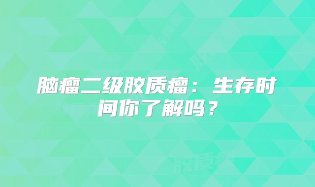 脑瘤二级胶质瘤：生存时间你了解吗？