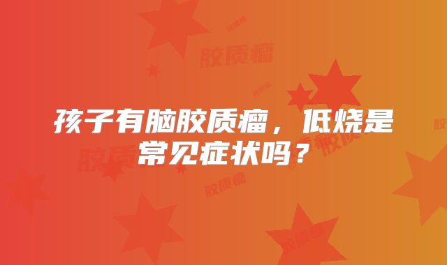 孩子有脑胶质瘤，低烧是常见症状吗？