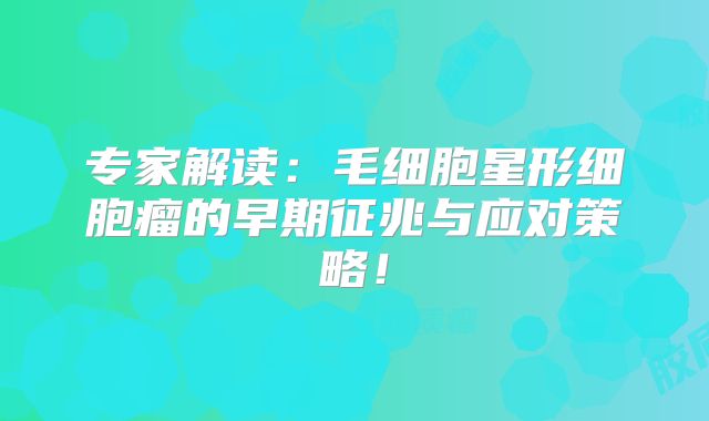 专家解读：毛细胞星形细胞瘤的早期征兆与应对策略！