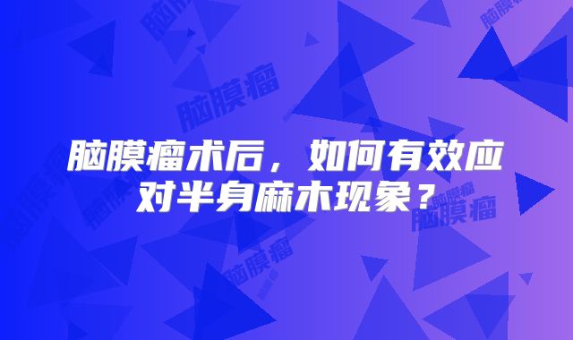 脑膜瘤术后，如何有效应对半身麻木现象？