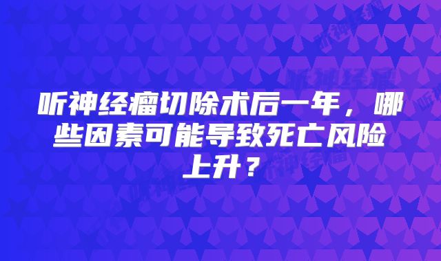听神经瘤切除术后一年，哪些因素可能导致死亡风险上升？