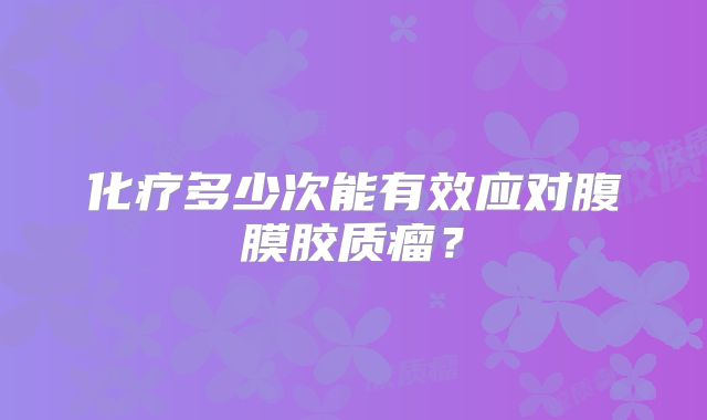 化疗多少次能有效应对腹膜胶质瘤？