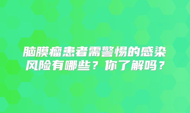 脑膜瘤患者需警惕的感染风险有哪些？你了解吗？