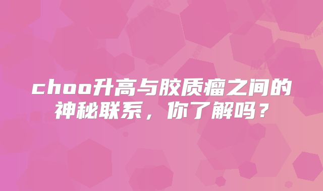 choo升高与胶质瘤之间的神秘联系，你了解吗？