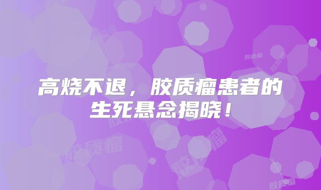 高烧不退，胶质瘤患者的生死悬念揭晓！
