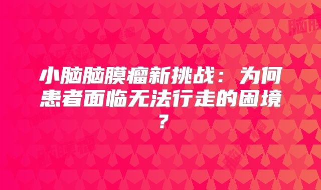 小脑脑膜瘤新挑战：为何患者面临无法行走的困境？