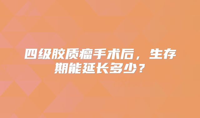 四级胶质瘤手术后，生存期能延长多少？
