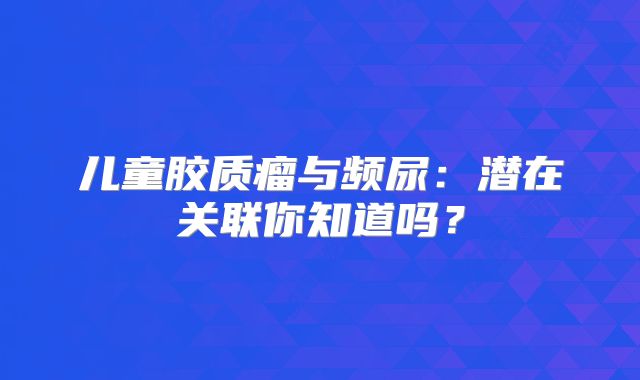 儿童胶质瘤与频尿：潜在关联你知道吗？