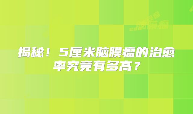 揭秘！5厘米脑膜瘤的治愈率究竟有多高？