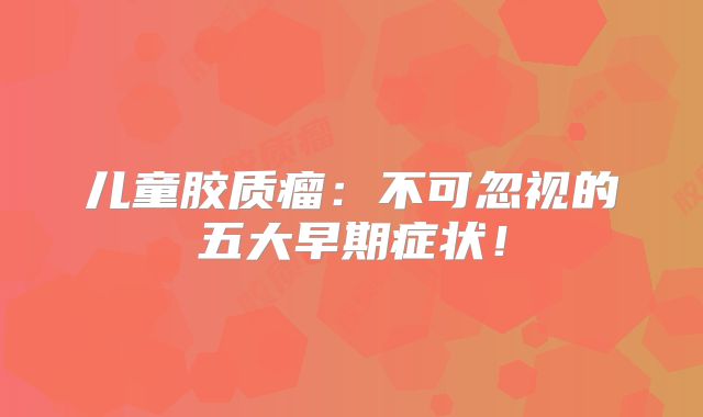儿童胶质瘤：不可忽视的五大早期症状！