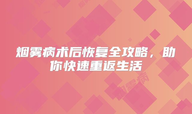 烟雾病术后恢复全攻略，助你快速重返生活