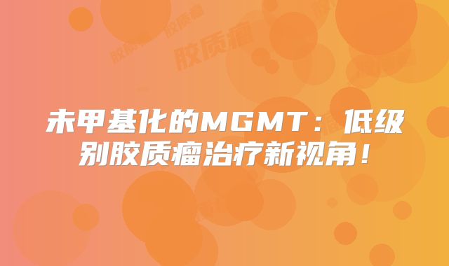 未甲基化的MGMT：低级别胶质瘤治疗新视角！