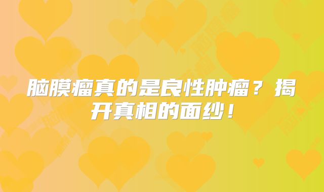 脑膜瘤真的是良性肿瘤？揭开真相的面纱！