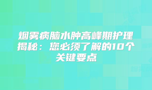 烟雾病脑水肿高峰期护理揭秘：您必须了解的10个关键要点
