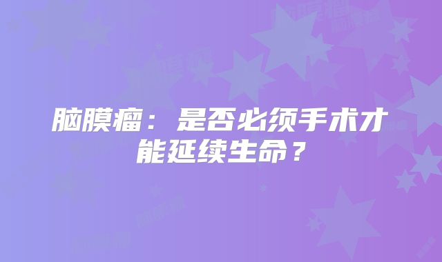脑膜瘤：是否必须手术才能延续生命？