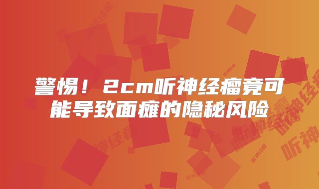 警惕！2cm听神经瘤竟可能导致面瘫的隐秘风险