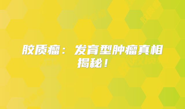胶质瘤：发育型肿瘤真相揭秘！