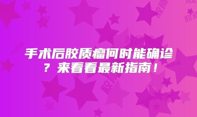 手术后胶质瘤何时能确诊？来看看最新指南！