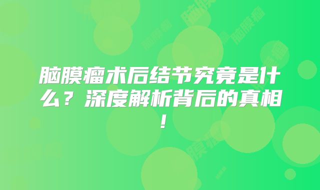 脑膜瘤术后结节究竟是什么？深度解析背后的真相！