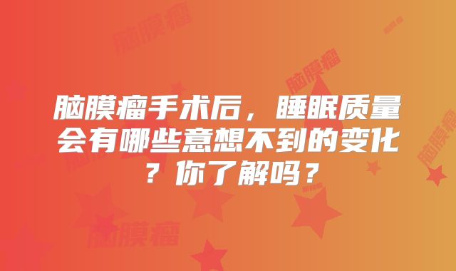 脑膜瘤手术后，睡眠质量会有哪些意想不到的变化？你了解吗？