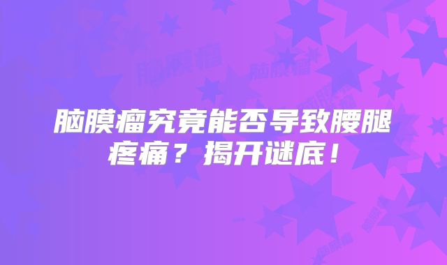 脑膜瘤究竟能否导致腰腿疼痛？揭开谜底！
