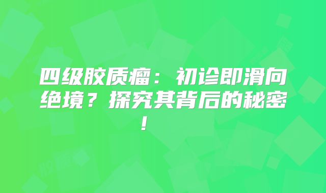 四级胶质瘤：初诊即滑向绝境？探究其背后的秘密！  
