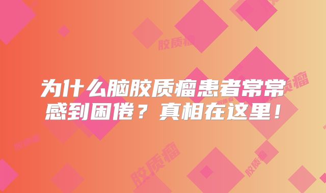 为什么脑胶质瘤患者常常感到困倦？真相在这里！