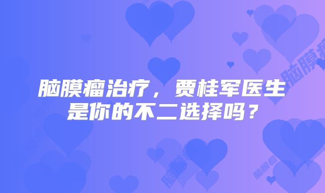脑膜瘤治疗，贾桂军医生是你的不二选择吗？