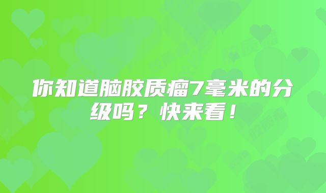 你知道脑胶质瘤7毫米的分级吗？快来看！
