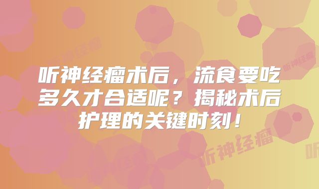 听神经瘤术后，流食要吃多久才合适呢？揭秘术后护理的关键时刻！