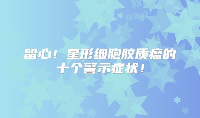 留心！星形细胞胶质瘤的十个警示症状！