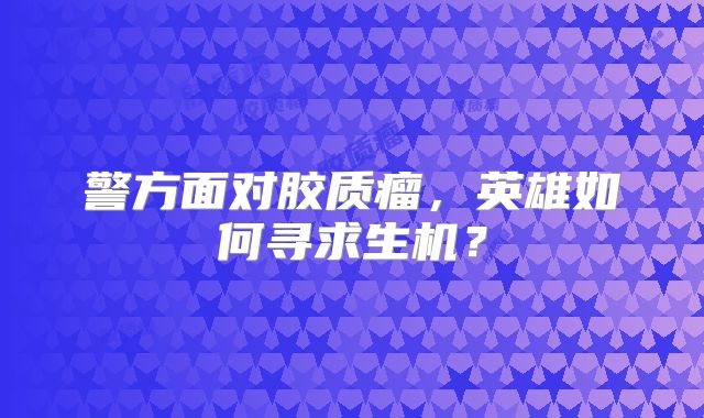 警方面对胶质瘤，英雄如何寻求生机？