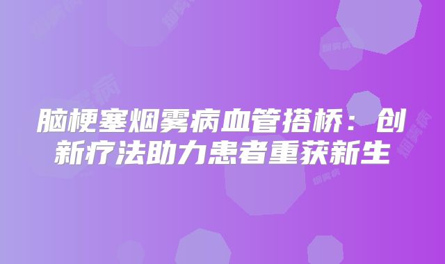脑梗塞烟雾病血管搭桥：创新疗法助力患者重获新生