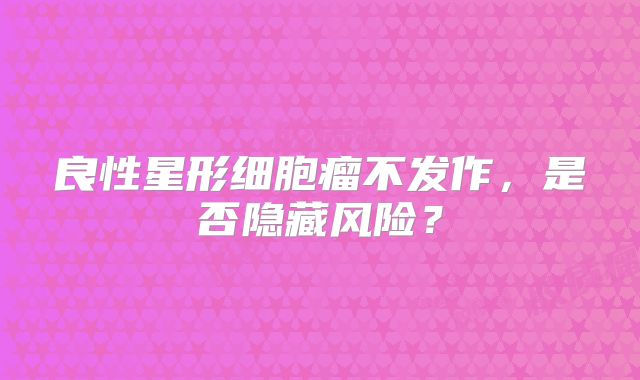 良性星形细胞瘤不发作，是否隐藏风险？