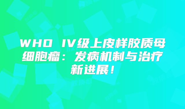 WHO IV级上皮样胶质母细胞瘤：发病机制与治疗新进展！