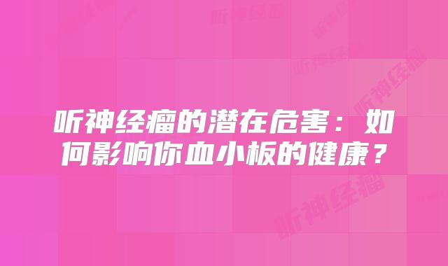听神经瘤的潜在危害：如何影响你血小板的健康？
