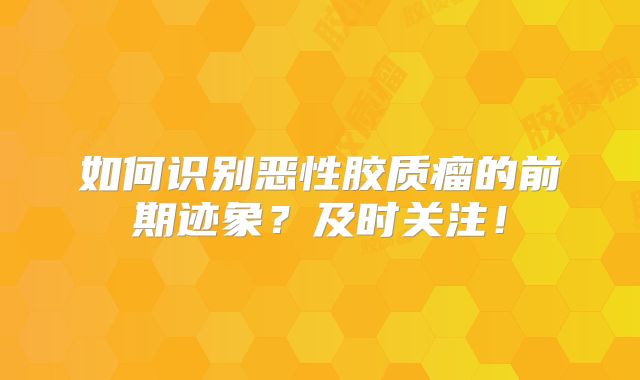 如何识别恶性胶质瘤的前期迹象？及时关注！