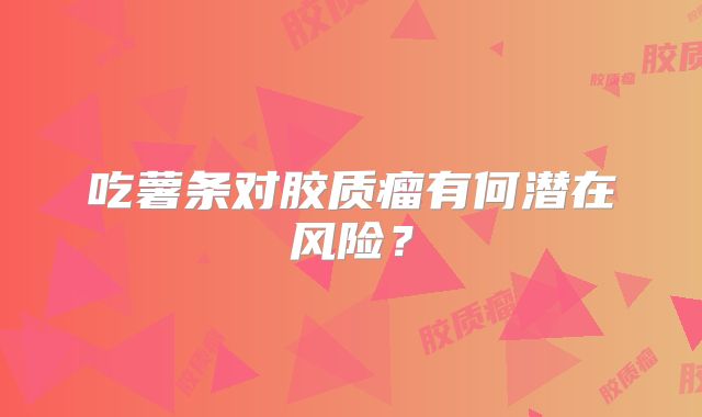 吃薯条对胶质瘤有何潜在风险？