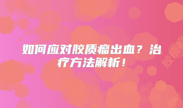 如何应对胶质瘤出血？治疗方法解析！