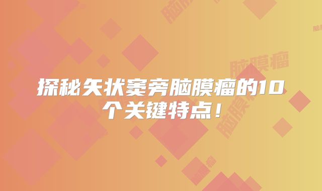 探秘矢状窦旁脑膜瘤的10个关键特点！