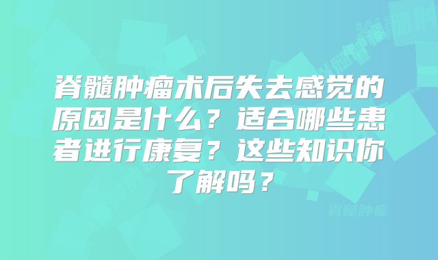 脊髓肿瘤术后失去感觉的原因是什么？适合哪些患者进行康复？这些知识你了解吗？