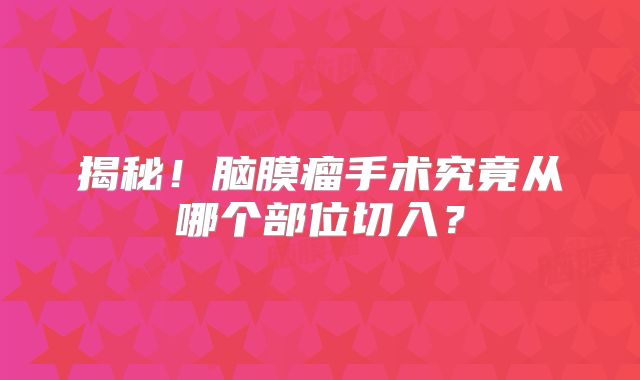 揭秘！脑膜瘤手术究竟从哪个部位切入？