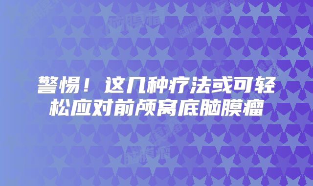 警惕！这几种疗法或可轻松应对前颅窝底脑膜瘤